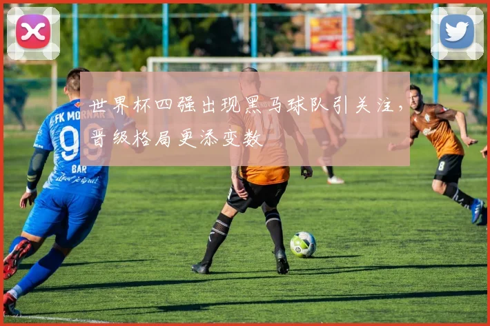 世界杯四强出现黑马球队引关注,晋级格局更添变数