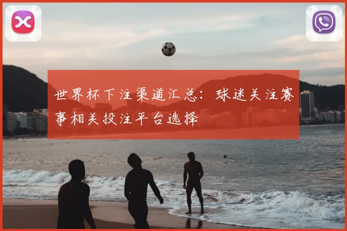 世界杯下注渠道汇总：球迷关注赛事相关投注平台选择