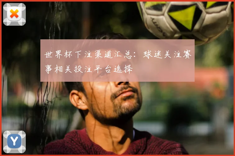 世界杯下注渠道汇总：球迷关注赛事相关投注平台选择