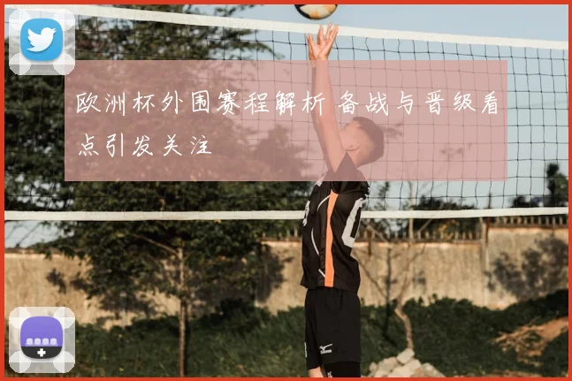 欧洲杯外围赛程解析 备战与晋级看点引发关注
