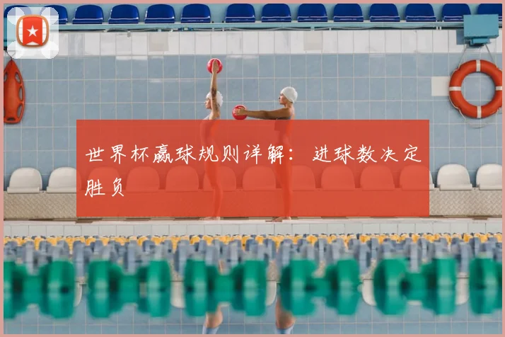 世界杯赢球规则详解:进球数决定胜负