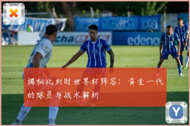 揭秘比利时世界杯阵容：黄金一代的球员与战术解析