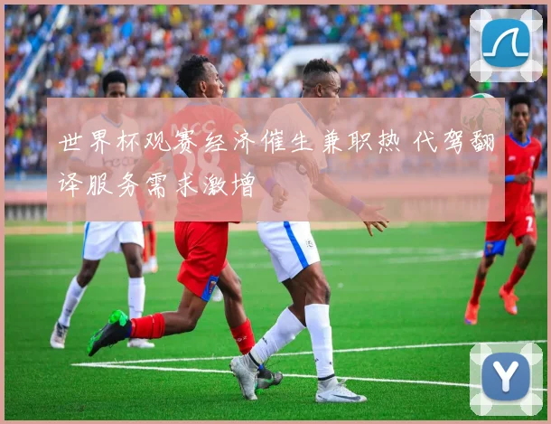 世界杯观赛经济催生兼职热 代驾翻译服务需求激增