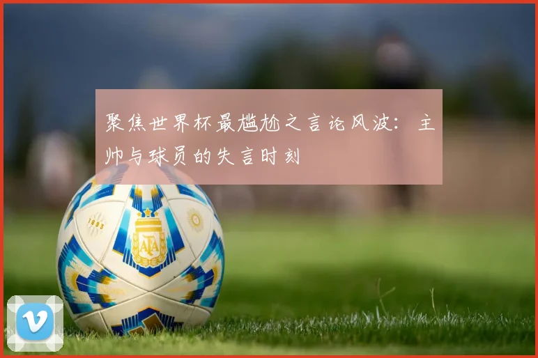 聚焦世界杯最尴尬之言论风波：主帅与球员的失言时刻