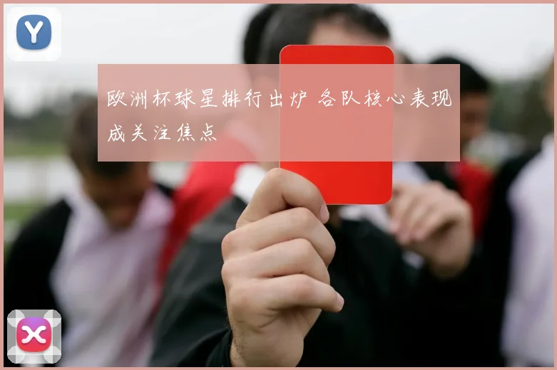 欧洲杯球星排行出炉 各队核心表现成关注焦点