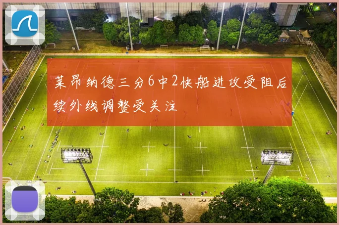 莱昂纳德三分6中2快船进攻受阻后续外线调整受关注