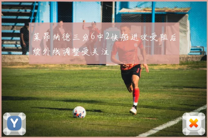 莱昂纳德三分6中2快船进攻受阻后续外线调整受关注