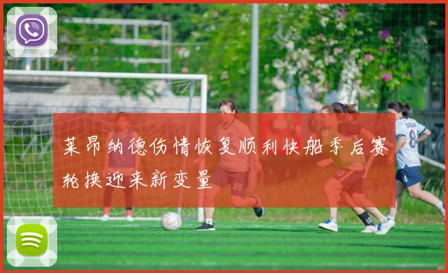 莱昂纳德伤情恢复顺利快船季后赛轮换迎来新变量